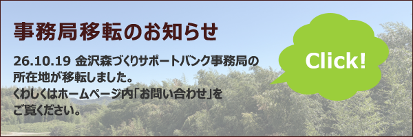 26.10.19 金沢森づくりサポートバンク事務局の所在地が移転しました。くわしくはホームページ内「お問い合わせ」をご覧ください。